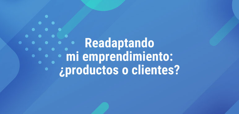 Charla online: «Readaptando mi emprendimiento: ¿productos o clientes? Reflexiones y tips para estos tiempos